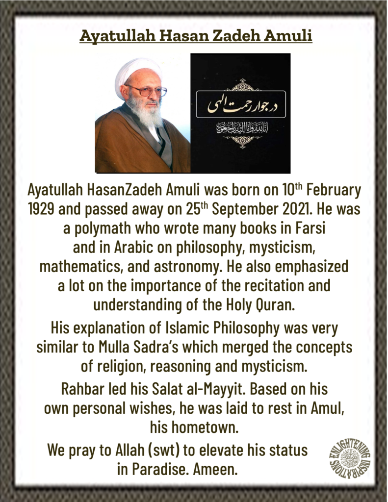 Ayatullah HasanZadeh Amuli was a polymath who wrote many books in Farsi 
and in Arabic on philosophy, mysticism, 
mathematics, and astronomy. He also emphasized 
a lot on the importance of the recitation and understanding of the Holy Quran.