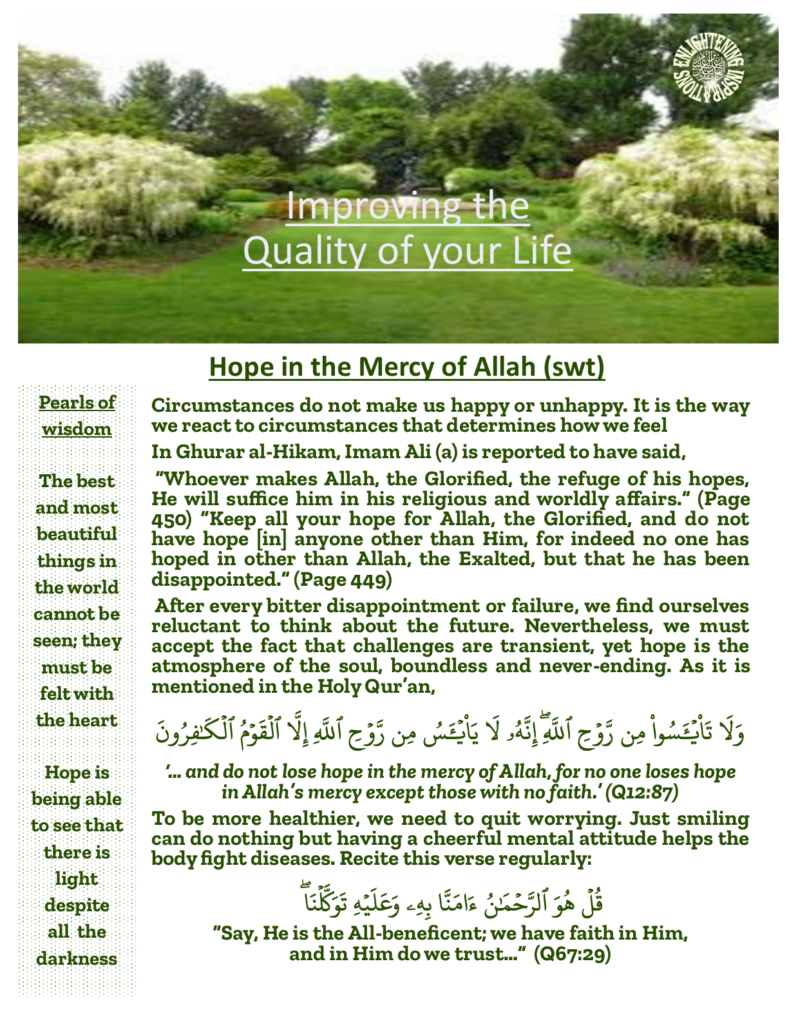 Circumstances do not make us happy or unhappy. It is the way we react to circumstances that determines how we feel
In Ghurar al-Hikam, Imam Ali (a) is reported to have said,
 “Whoever makes Allah, the Glorified, the refuge of his hopes, He will suffice him in his religious and worldly affairs.” (Page 450) 
After every bitter disappointment or failure, we find ourselves reluctant to think about the future. Nevertheless, we must accept the fact that challenges are transient, yet hope is the atmosphere of the soul, boundless and never-ending. 