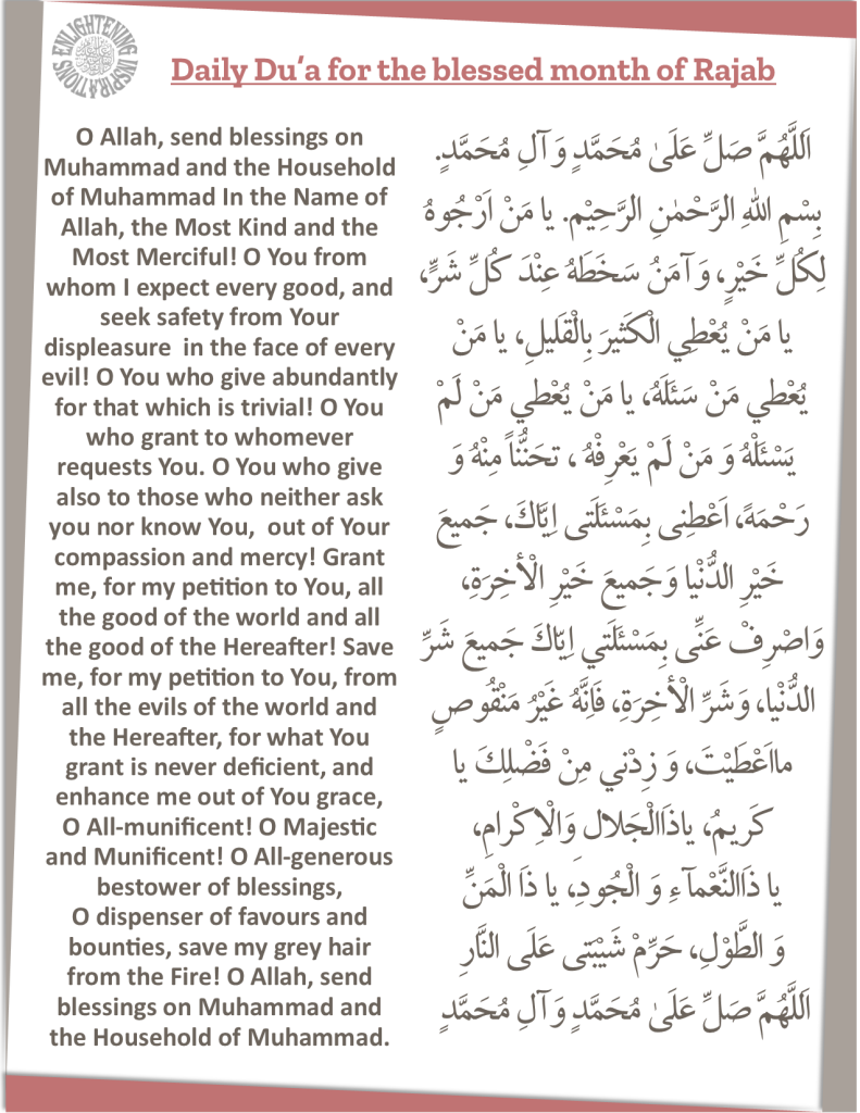 O Allah, send blessings on Muhammad and the Household of Muhammad In the Name of Allah, the Most Kind and the Most Merciful! O You from whom I expect every good, and seek safety from Your displeasure  in the face of every evil! O You who give abundantly for that which is trivial! O You who grant to whomever requests You. O You who give also to those who neither ask you nor know You,  out of Your compassion and mercy! Grant me, for my petition to You, all the good of the world and all the good of the Hereafter! Save me, for my petition to You, from all the evils of the world and the Hereafter, for what You grant is never deficient, and enhance me out of You grace,  
O All-munificent! O Majestic and Munificent! O All-generous bestower of blessings, 
O dispenser of favours and bounties, save my grey hair from the Fire! O Allah, send blessings on Muhammad and the Household of Muhammad.