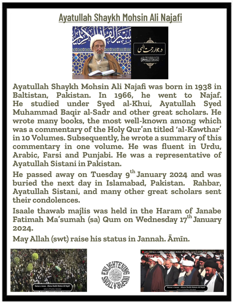 Ayatullah Shaykh Mohsin Ali Najafi was born in 1938 in Baltistan, Pakistan. In 1966, he went to Najaf. 
He studied under Syed al-Khui, Ayatullah Syed Muhammad Baqir al-Sadr and other great scholars. He wrote many books, the most well-known among which was a commentary of the Holy Qur’an titled ‘al-Kawthar’ in 10 Volumes. Subsequently, he wrote a summary of this commentary in one volume. He was fluent in Urdu, Arabic, Farsi and Punjabi. He was a representative of Ayatullah Sistani in Pakistan.