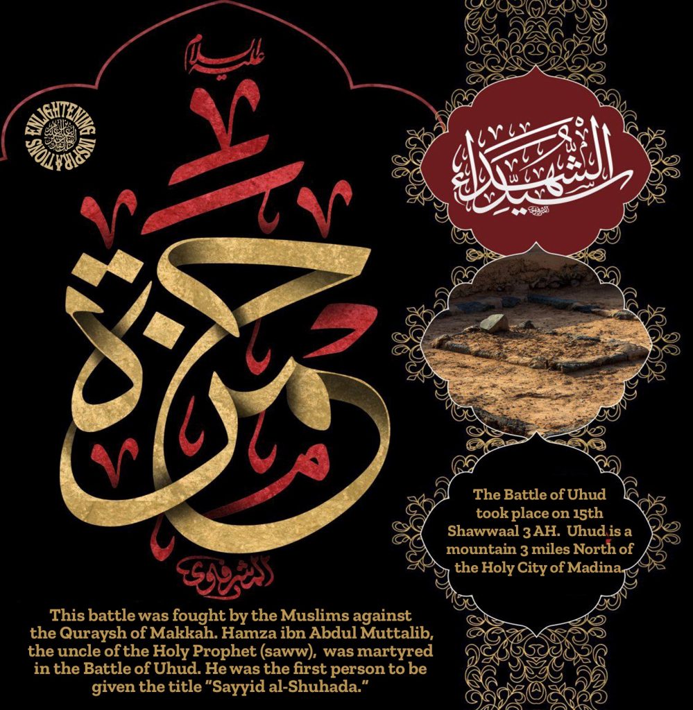 This battle was fought by the Muslims against
 the Quraysh of Makkah. Hamza ibn Abdul Muttalib, the uncle of the Holy Prophet (saww),  was martyred 
in the Battle of Uhud. He was the first person to be given the title “Sayyid al-Shuhada.”