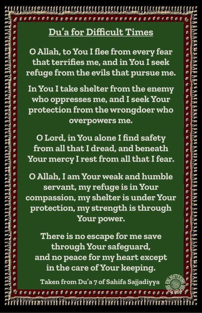 O Allah, I am Your weak and humble servant, my refuge is in Your 
compassion, my shelter is under Your protection, my strength is through Your power.