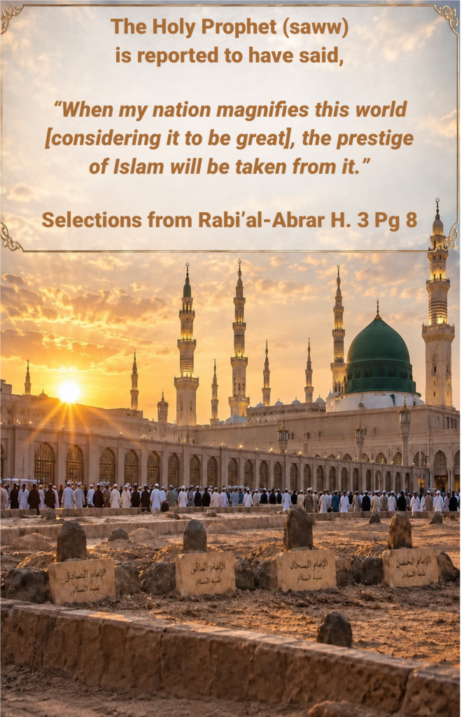 The Holy Prophet (saww) 
is reported to have said, 

“When my nation magnifies this world [considering it to be great], the prestige of Islam will be taken from it.”

Selections from Rabi’al-Abrar H. 3 Pg 8